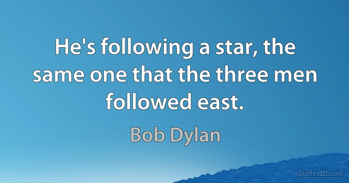 He's following a star, the same one that the three men followed east. (Bob Dylan)