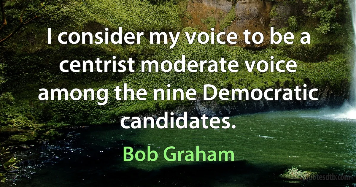 I consider my voice to be a centrist moderate voice among the nine Democratic candidates. (Bob Graham)