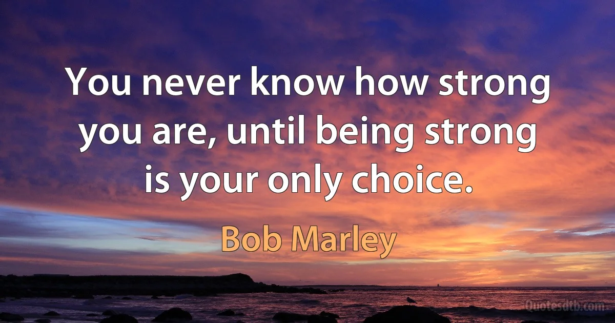 You never know how strong you are, until being strong is your only choice. (Bob Marley)