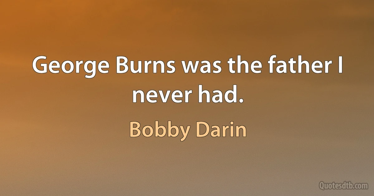 George Burns was the father I never had. (Bobby Darin)