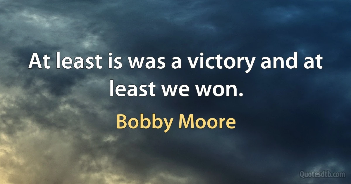 At least is was a victory and at least we won. (Bobby Moore)