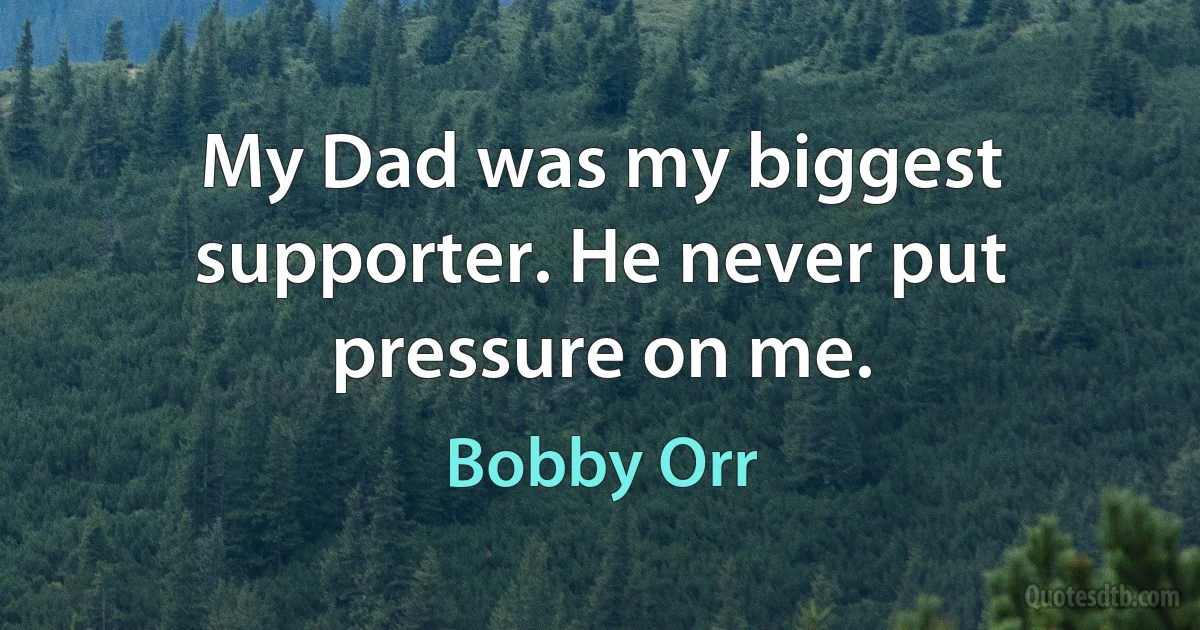 My Dad was my biggest supporter. He never put pressure on me. (Bobby Orr)