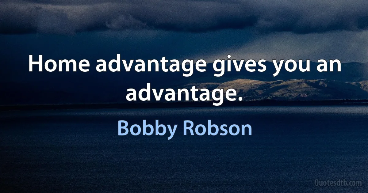 Home advantage gives you an advantage. (Bobby Robson)