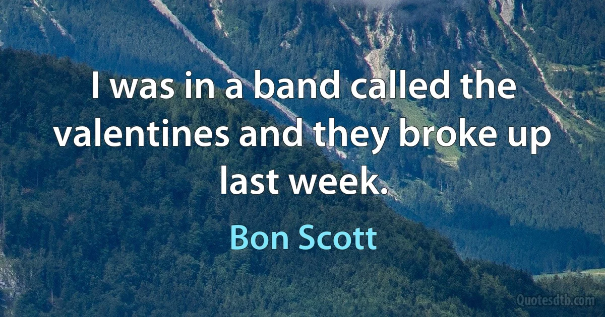 I was in a band called the valentines and they broke up last week. (Bon Scott)