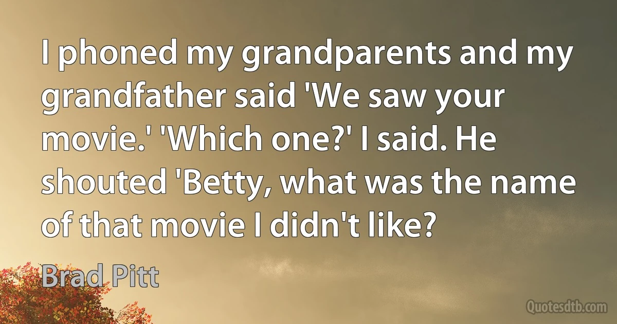 I phoned my grandparents and my grandfather said 'We saw your movie.' 'Which one?' I said. He shouted 'Betty, what was the name of that movie I didn't like? (Brad Pitt)