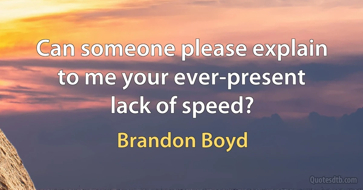 Can someone please explain to me your ever-present lack of speed? (Brandon Boyd)