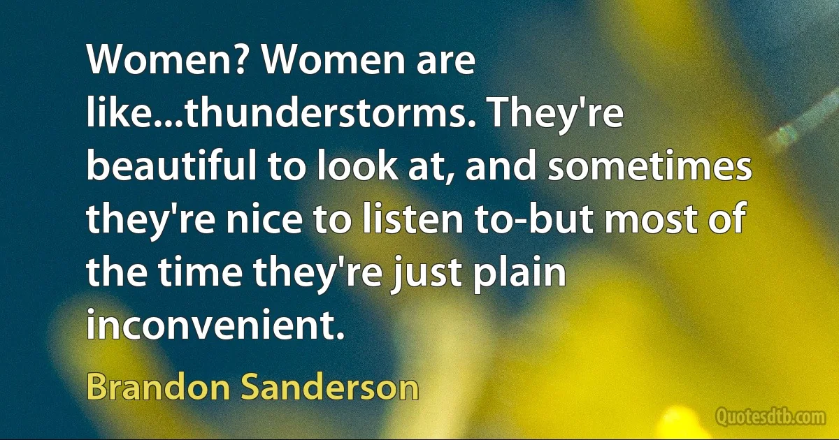 Women? Women are like...thunderstorms. They're beautiful to look at, and sometimes they're nice to listen to-but most of the time they're just plain inconvenient. (Brandon Sanderson)