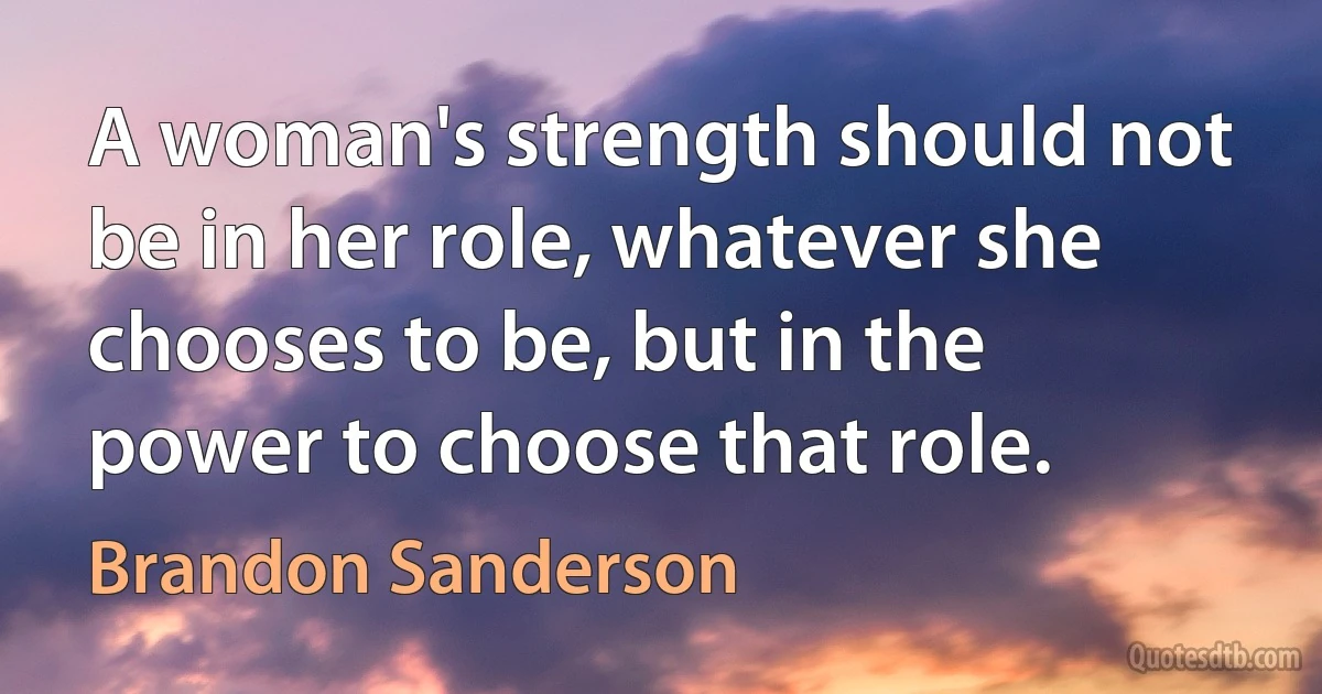 A woman's strength should not be in her role, whatever she chooses to be, but in the power to choose that role. (Brandon Sanderson)