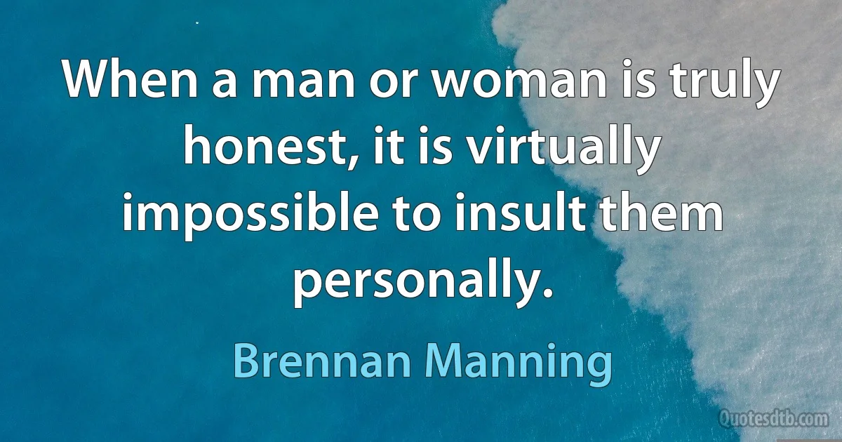 When a man or woman is truly honest, it is virtually impossible to insult them personally. (Brennan Manning)