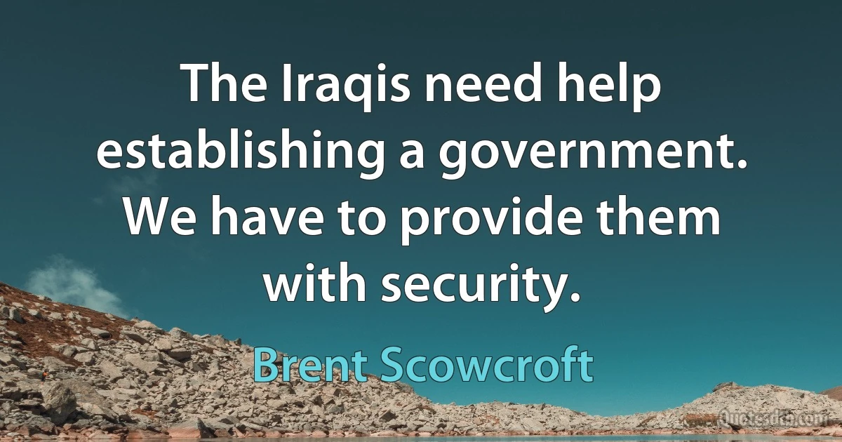 The Iraqis need help establishing a government. We have to provide them with security. (Brent Scowcroft)