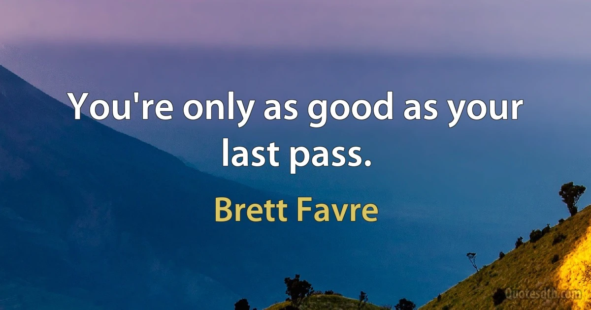 You're only as good as your last pass. (Brett Favre)