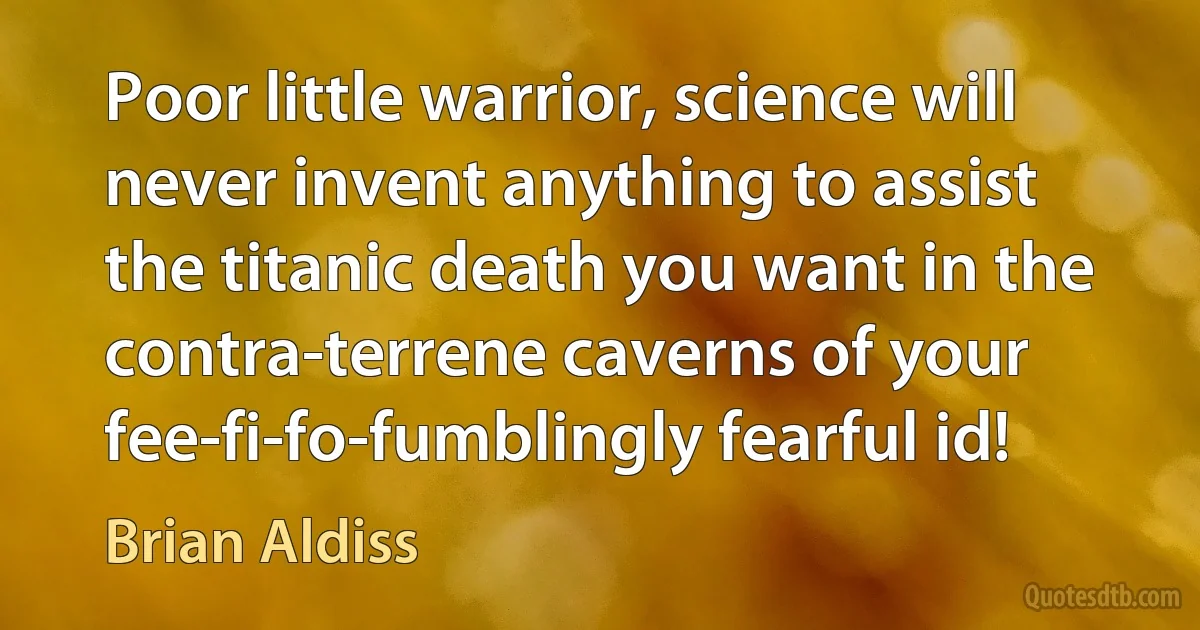 Poor little warrior, science will never invent anything to assist the titanic death you want in the contra-terrene caverns of your fee-fi-fo-fumblingly fearful id! (Brian Aldiss)