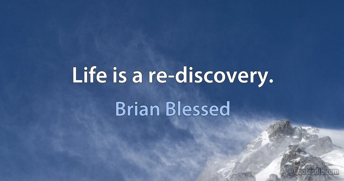 Life is a re-discovery. (Brian Blessed)