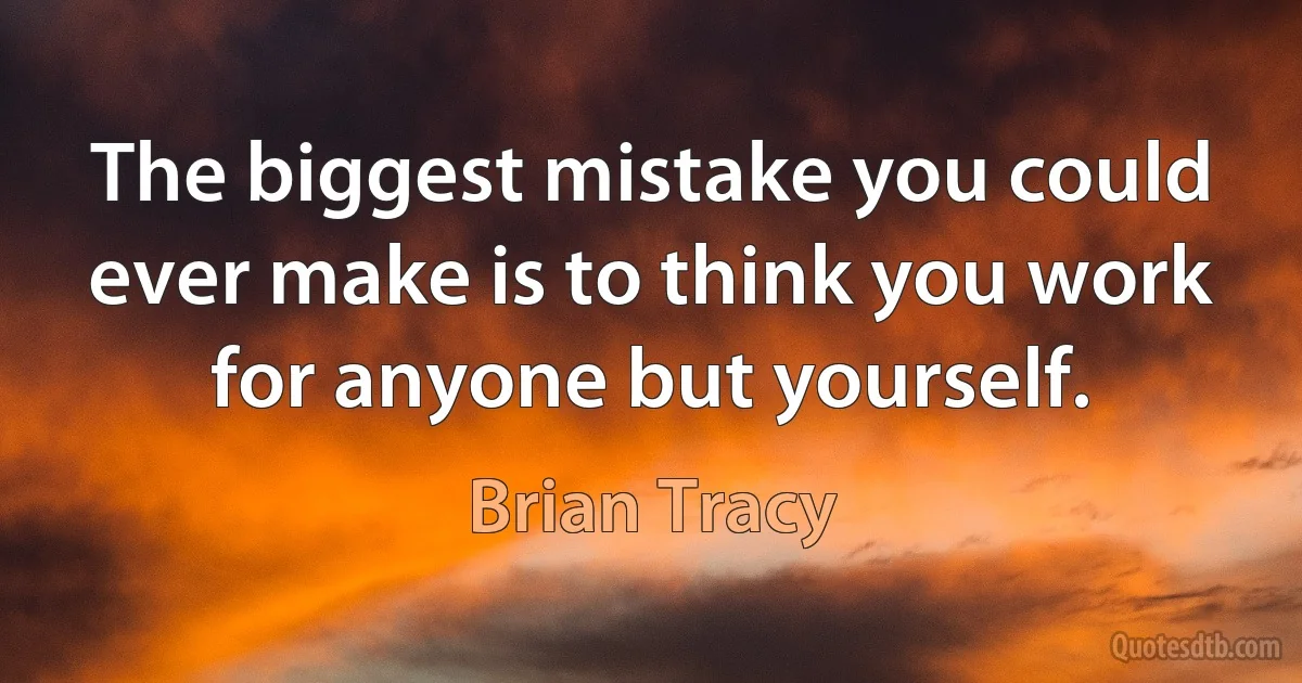 The biggest mistake you could ever make is to think you work for anyone but yourself. (Brian Tracy)