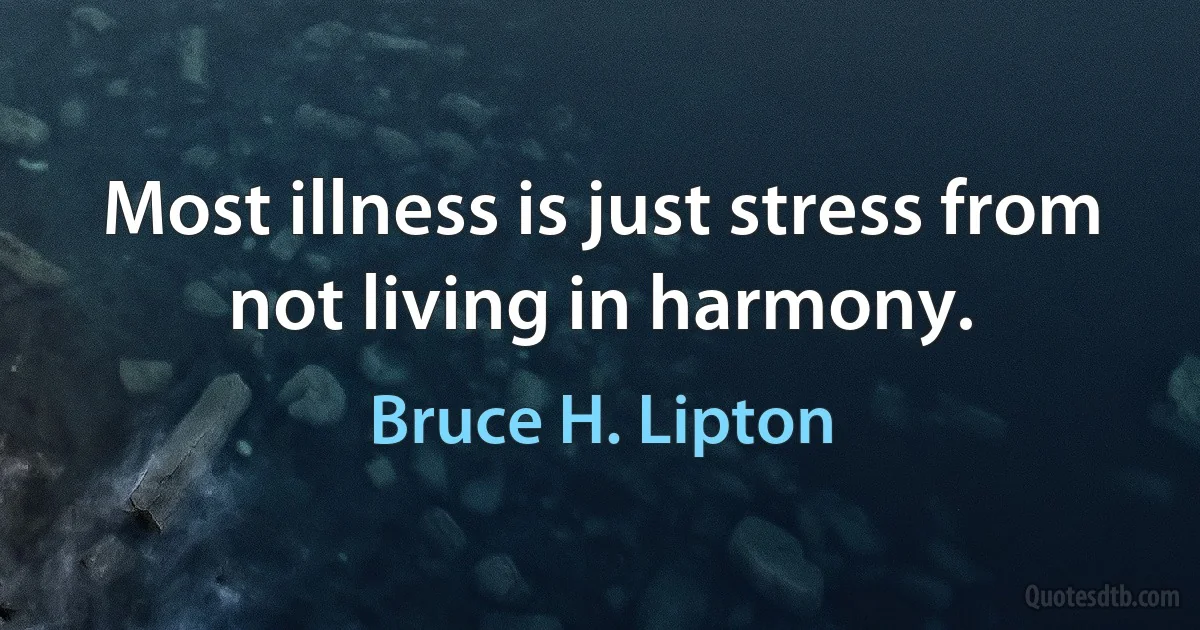 Most illness is just stress from not living in harmony. (Bruce H. Lipton)