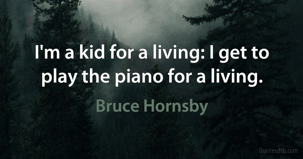 I'm a kid for a living: I get to play the piano for a living. (Bruce Hornsby)