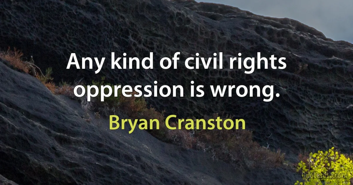 Any kind of civil rights oppression is wrong. (Bryan Cranston)