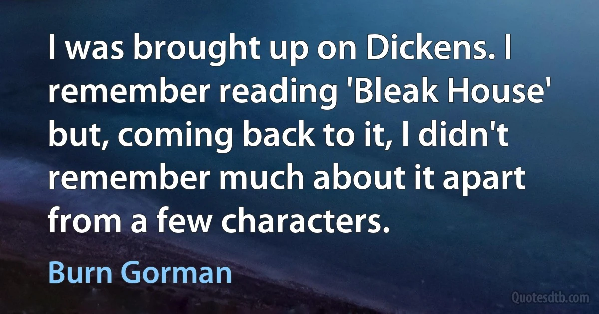 I was brought up on Dickens. I remember reading 'Bleak House' but, coming back to it, I didn't remember much about it apart from a few characters. (Burn Gorman)