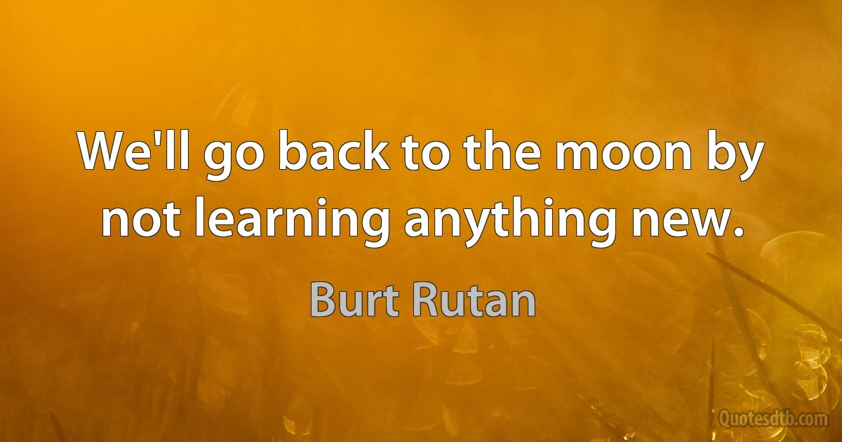 We'll go back to the moon by not learning anything new. (Burt Rutan)