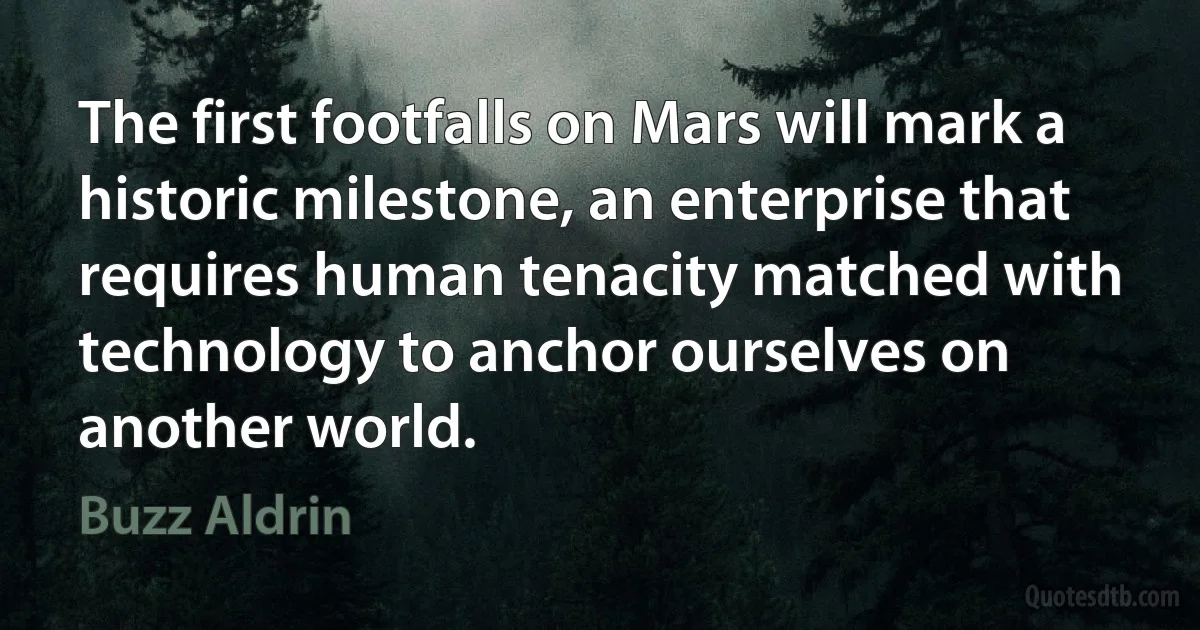 The first footfalls on Mars will mark a historic milestone, an enterprise that requires human tenacity matched with technology to anchor ourselves on another world. (Buzz Aldrin)