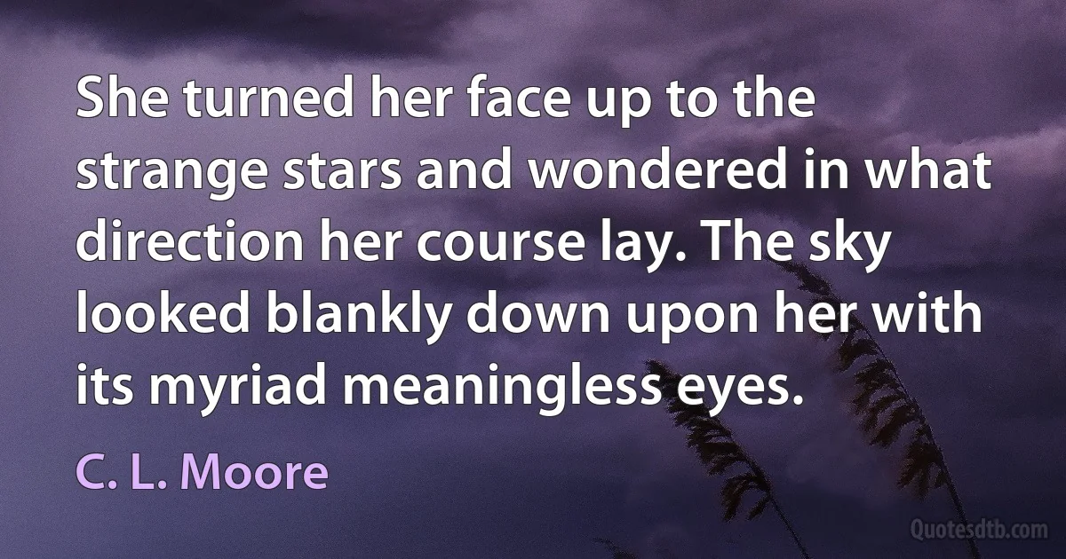 She turned her face up to the strange stars and wondered in what direction her course lay. The sky looked blankly down upon her with its myriad meaningless eyes. (C. L. Moore)