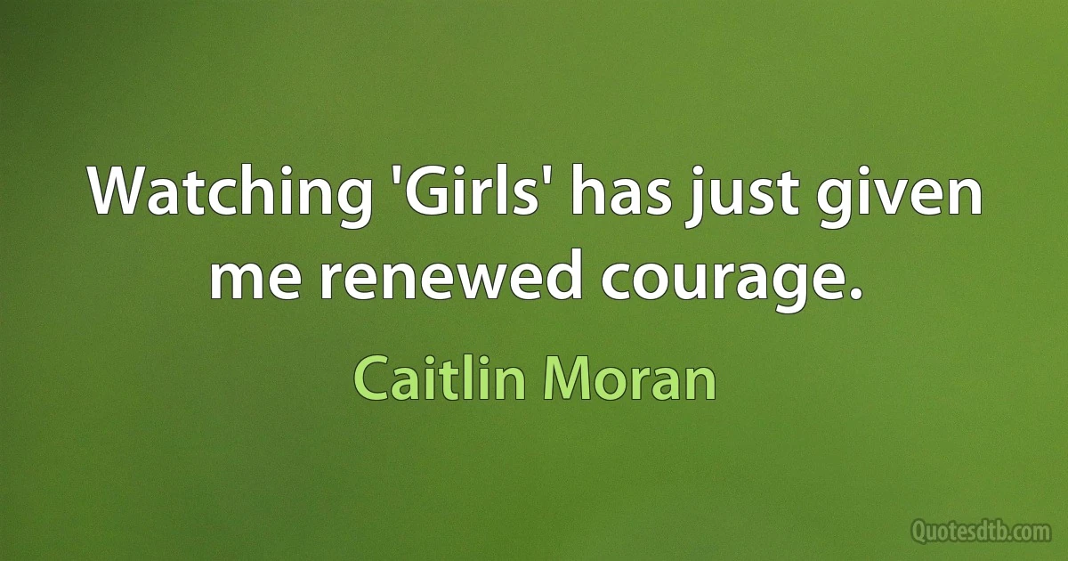 Watching 'Girls' has just given me renewed courage. (Caitlin Moran)