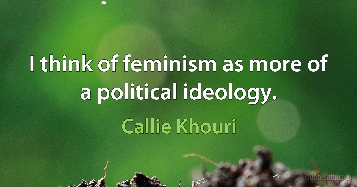 I think of feminism as more of a political ideology. (Callie Khouri)