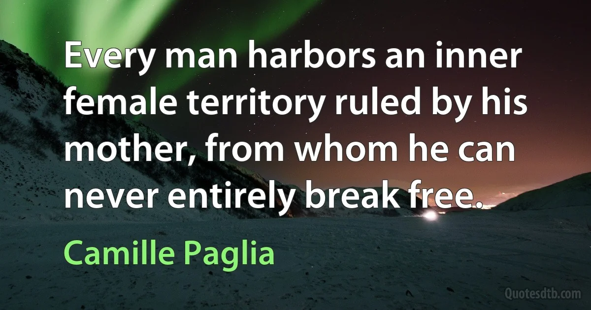 Every man harbors an inner female territory ruled by his mother, from whom he can never entirely break free. (Camille Paglia)