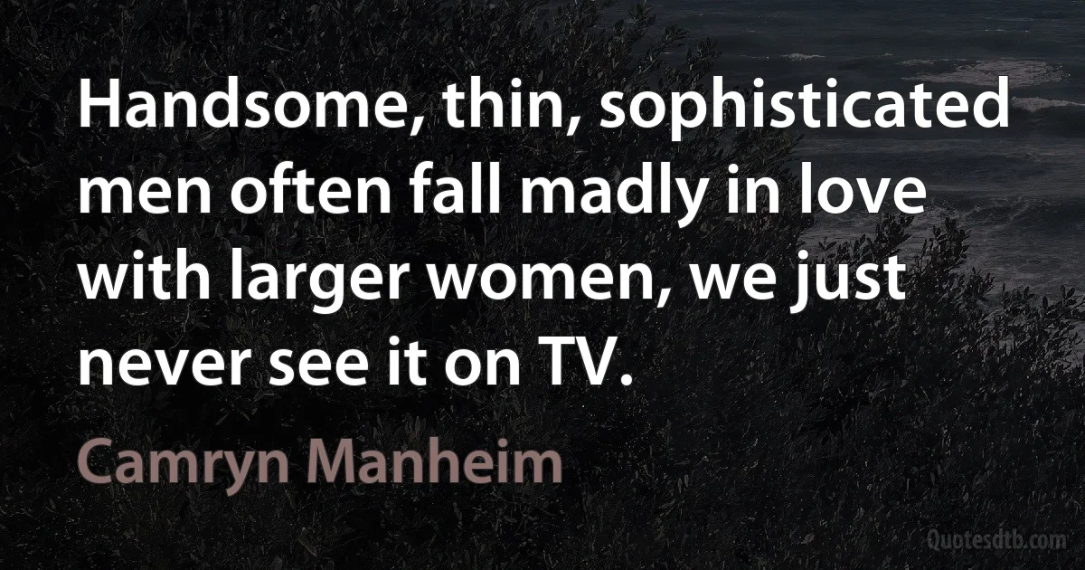 Handsome, thin, sophisticated men often fall madly in love with larger women, we just never see it on TV. (Camryn Manheim)