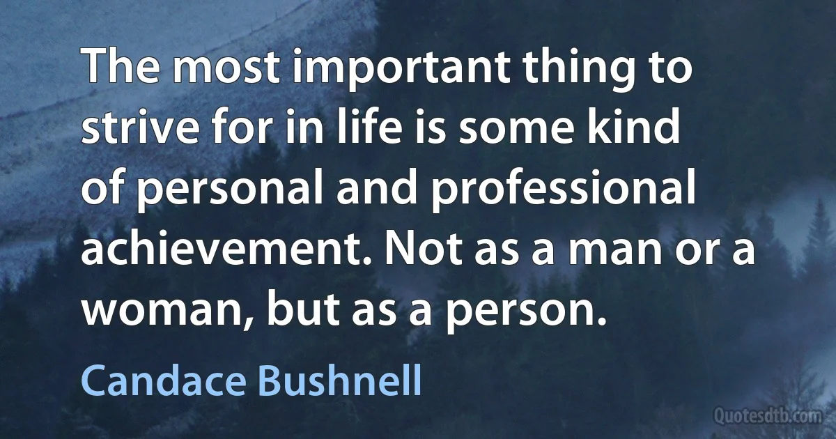 The most important thing to strive for in life is some kind of personal and professional achievement. Not as a man or a woman, but as a person. (Candace Bushnell)