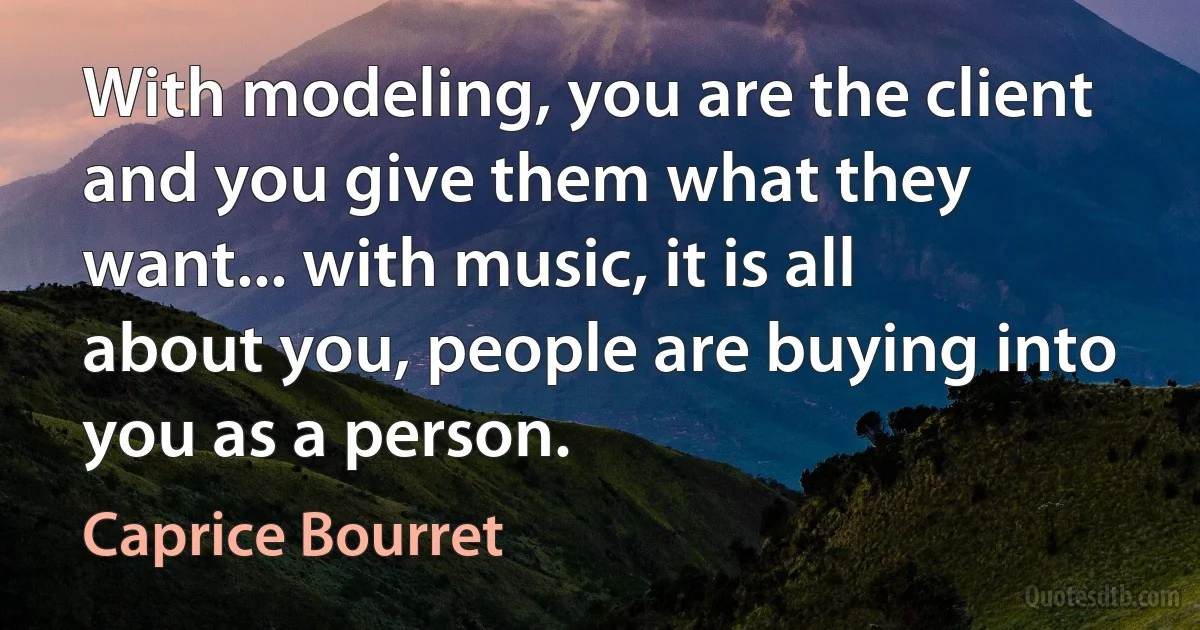 With modeling, you are the client and you give them what they want... with music, it is all about you, people are buying into you as a person. (Caprice Bourret)