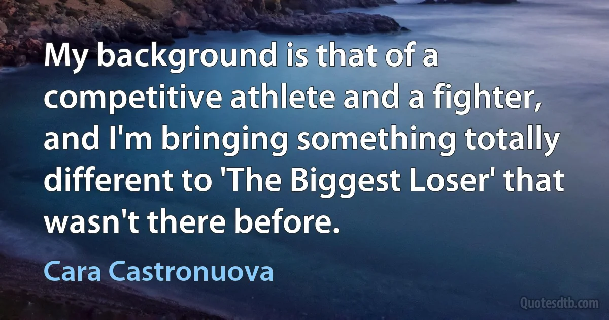 My background is that of a competitive athlete and a fighter, and I'm bringing something totally different to 'The Biggest Loser' that wasn't there before. (Cara Castronuova)