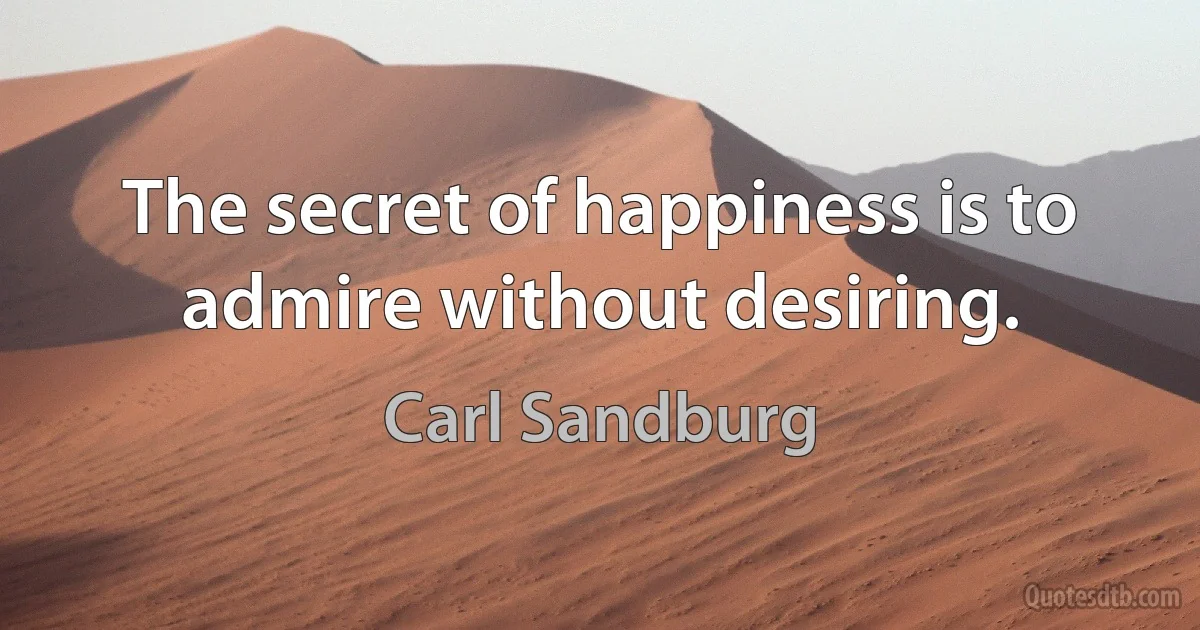 The secret of happiness is to admire without desiring. (Carl Sandburg)