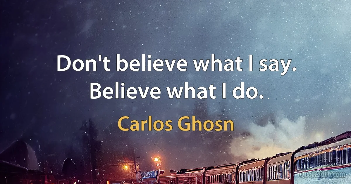 Don't believe what I say. Believe what I do. (Carlos Ghosn)