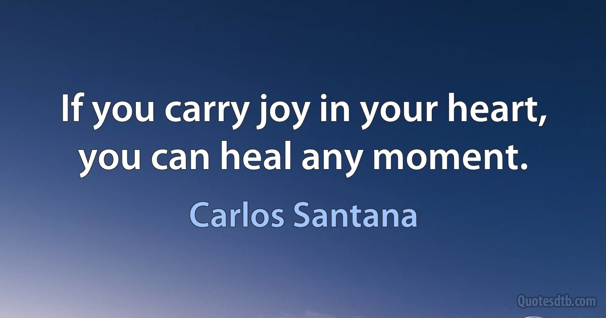 If you carry joy in your heart, you can heal any moment. (Carlos Santana)