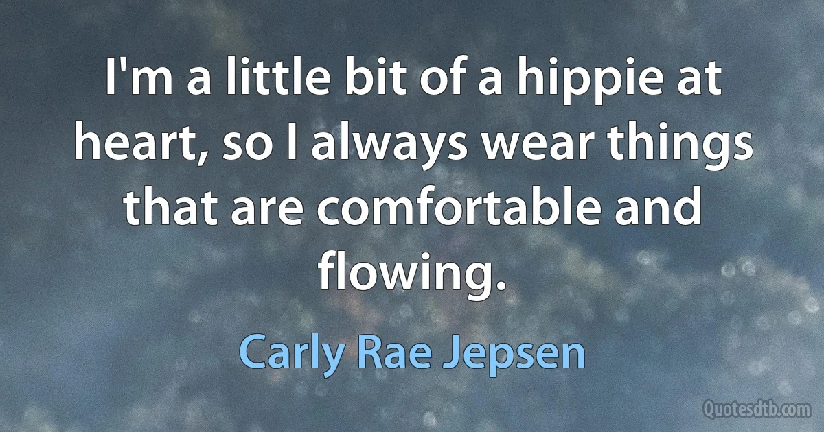 I'm a little bit of a hippie at heart, so I always wear things that are comfortable and flowing. (Carly Rae Jepsen)