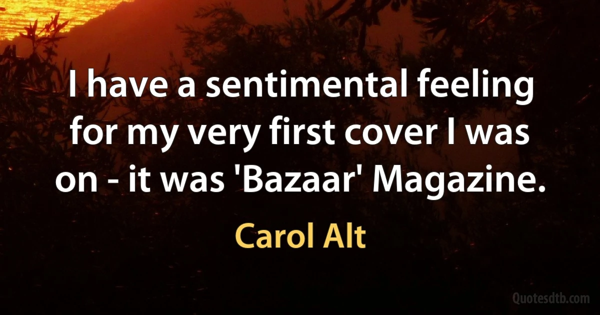 I have a sentimental feeling for my very first cover I was on - it was 'Bazaar' Magazine. (Carol Alt)