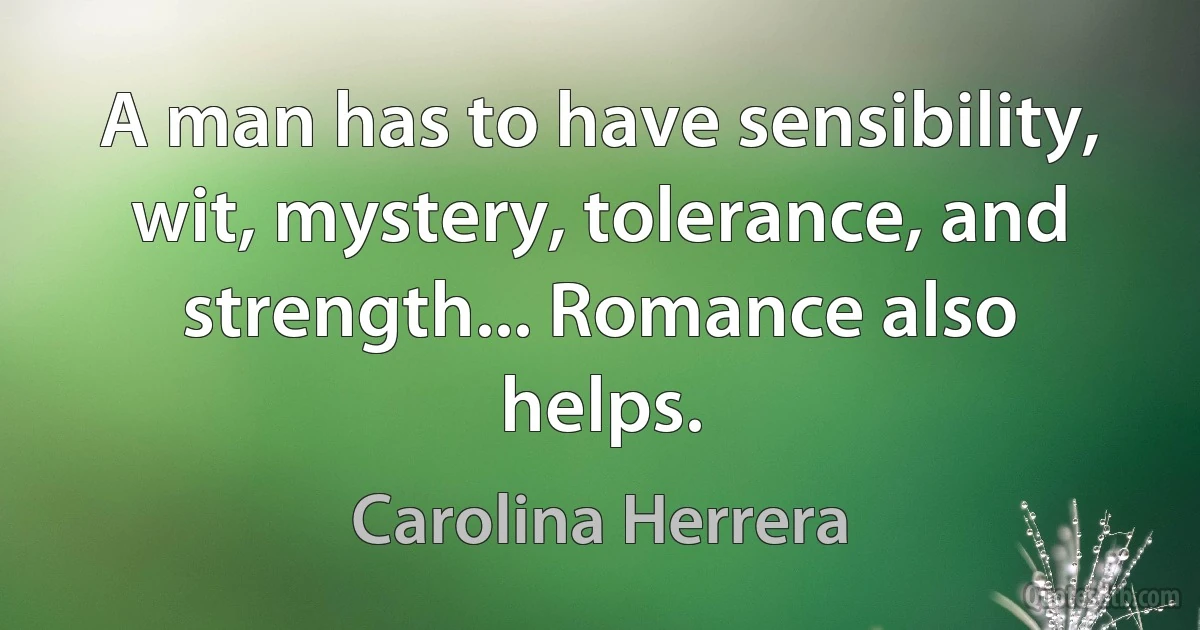 A man has to have sensibility, wit, mystery, tolerance, and strength... Romance also helps. (Carolina Herrera)