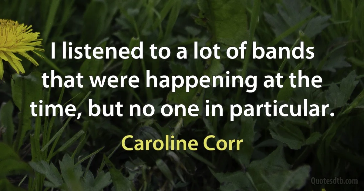 I listened to a lot of bands that were happening at the time, but no one in particular. (Caroline Corr)