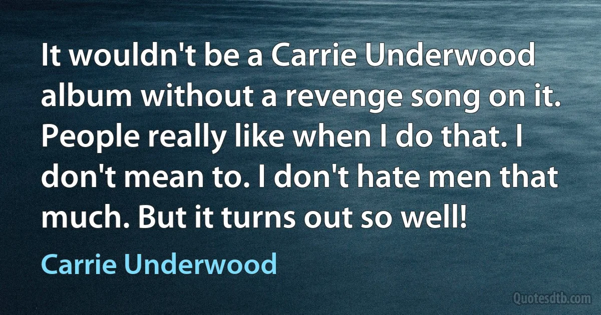 It wouldn't be a Carrie Underwood album without a revenge song on it. People really like when I do that. I don't mean to. I don't hate men that much. But it turns out so well! (Carrie Underwood)