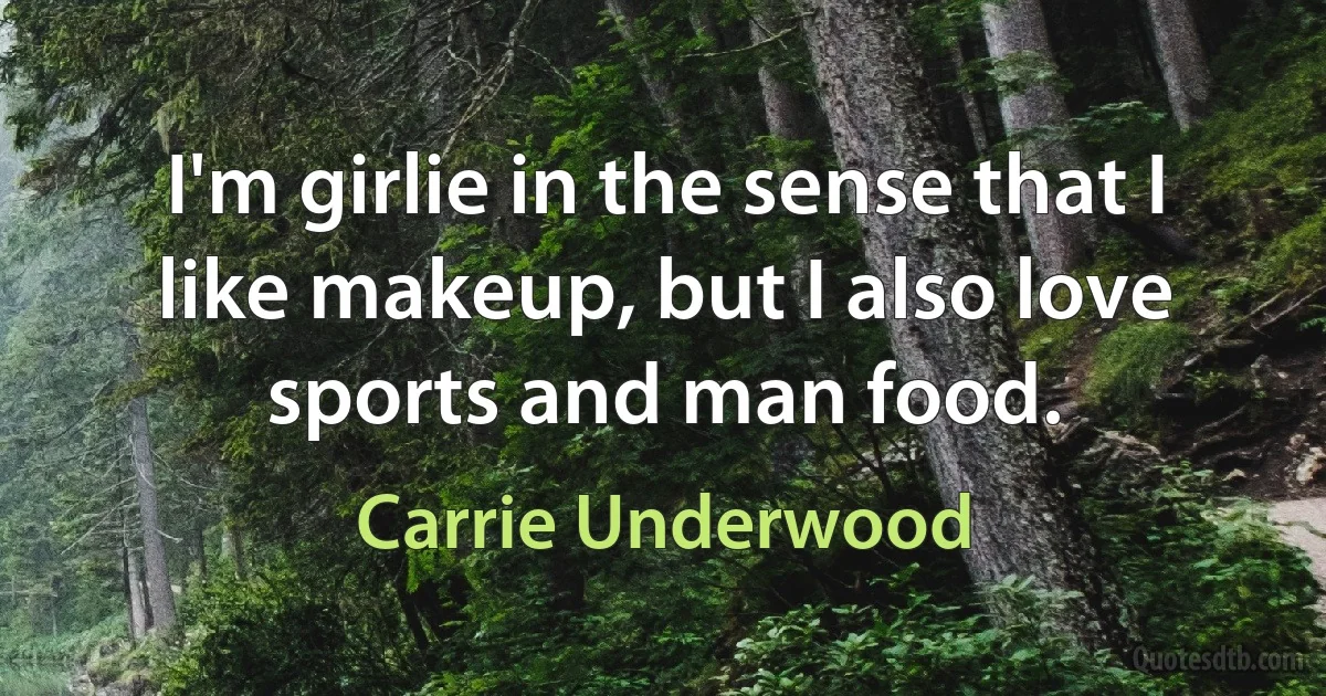 I'm girlie in the sense that I like makeup, but I also love sports and man food. (Carrie Underwood)