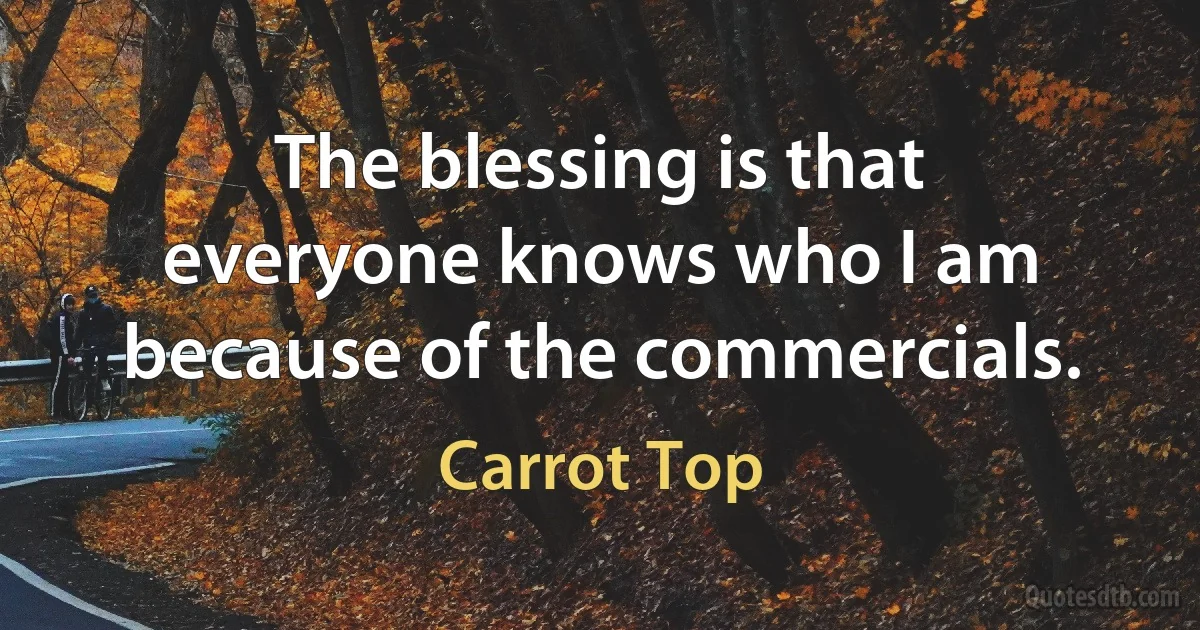 The blessing is that everyone knows who I am because of the commercials. (Carrot Top)