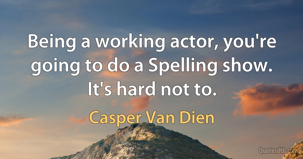 Being a working actor, you're going to do a Spelling show. It's hard not to. (Casper Van Dien)