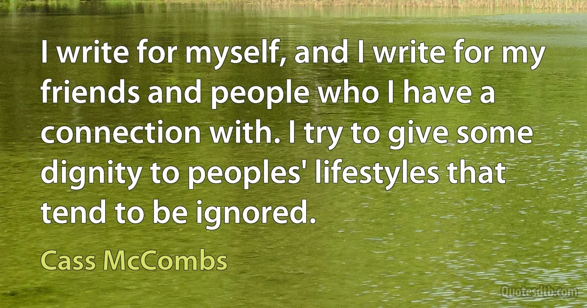 I write for myself, and I write for my friends and people who I have a connection with. I try to give some dignity to peoples' lifestyles that tend to be ignored. (Cass McCombs)