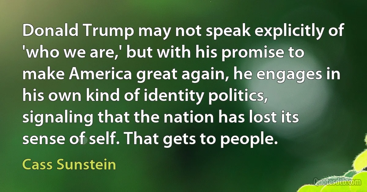 Donald Trump may not speak explicitly of 'who we are,' but with his promise to make America great again, he engages in his own kind of identity politics, signaling that the nation has lost its sense of self. That gets to people. (Cass Sunstein)