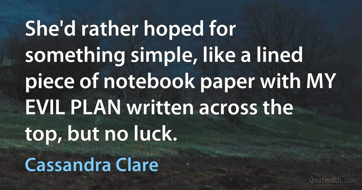 She'd rather hoped for something simple, like a lined piece of notebook paper with MY EVIL PLAN written across the top, but no luck. (Cassandra Clare)