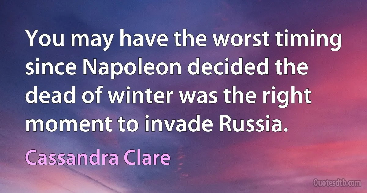 You may have the worst timing since Napoleon decided the dead of winter was the right moment to invade Russia. (Cassandra Clare)