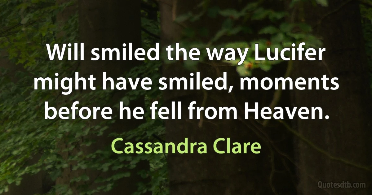 Will smiled the way Lucifer might have smiled, moments before he fell from Heaven. (Cassandra Clare)