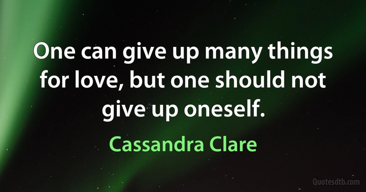 One can give up many things for love, but one should not give up oneself. (Cassandra Clare)