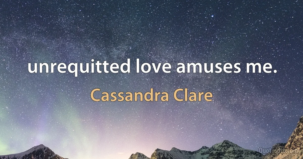 unrequitted love amuses me. (Cassandra Clare)